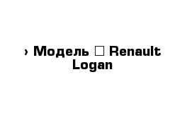  › Модель ­ Renault Logan